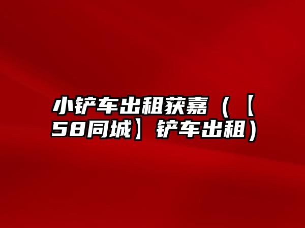 小鏟車出租獲嘉（【58同城】鏟車出租）