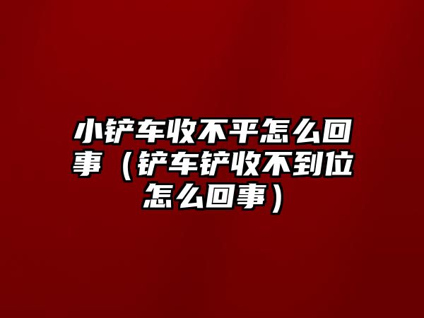 小鏟車收不平怎么回事（鏟車鏟收不到位怎么回事）