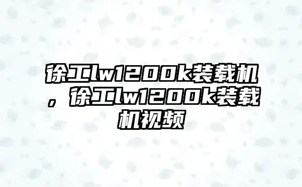 徐工lw1200k裝載機，徐工lw1200k裝載機視頻