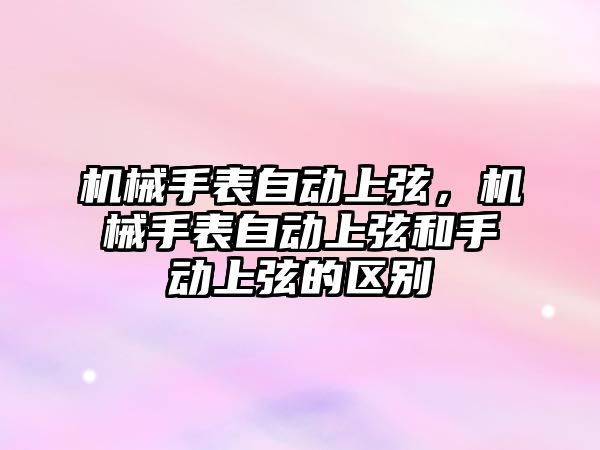 機械手表自動上弦，機械手表自動上弦和手動上弦的區別