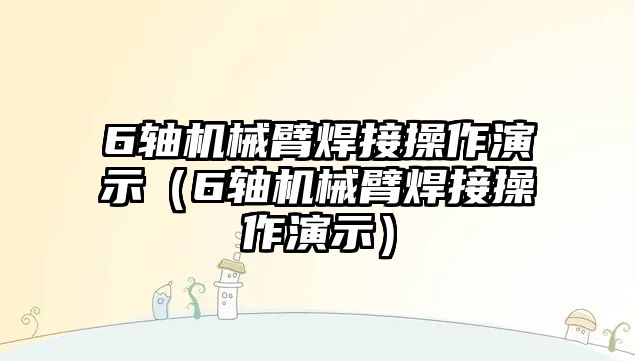 6軸機械臂焊接操作演示（6軸機械臂焊接操作演示）