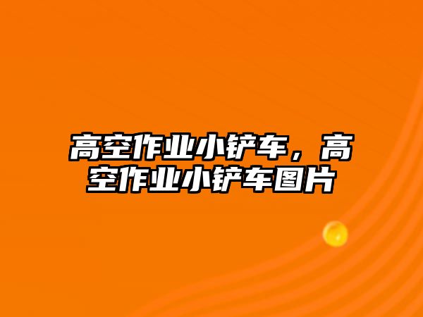 高空作業(yè)小鏟車，高空作業(yè)小鏟車圖片