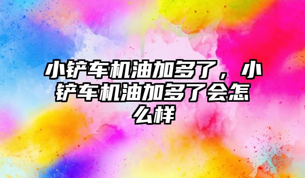 小鏟車機油加多了，小鏟車機油加多了會怎么樣