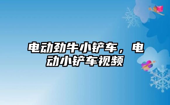 電動勁牛小鏟車，電動小鏟車視頻