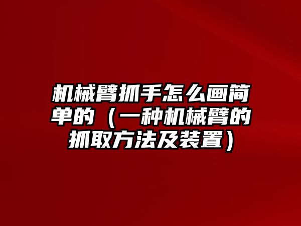 機械臂抓手怎么畫簡單的（一種機械臂的抓取方法及裝置）