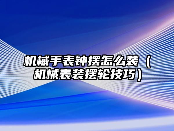 機械手表鐘擺怎么裝（機械表裝擺輪技巧）