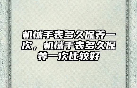 機械手表多久保養一次，機械手表多久保養一次比較好