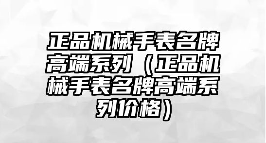 正品機械手表名牌高端系列（正品機械手表名牌高端系列價格）