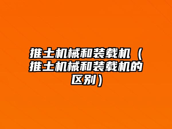 推土機械和裝載機（推土機械和裝載機的區別）