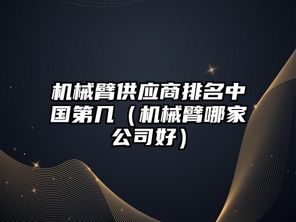 機械臂供應商排名中國第幾（機械臂哪家公司好）