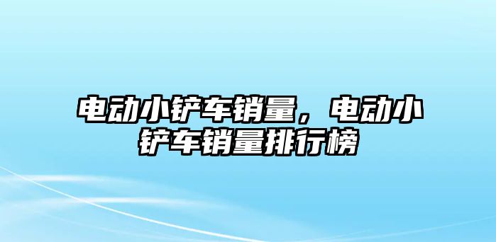 電動小鏟車銷量，電動小鏟車銷量排行榜