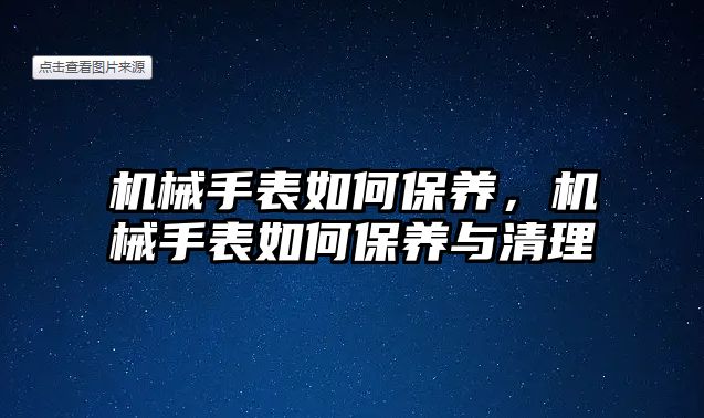 機械手表如何保養(yǎng)，機械手表如何保養(yǎng)與清理