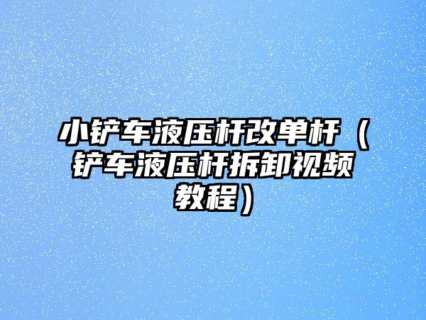 小鏟車液壓桿改單桿（鏟車液壓桿拆卸視頻教程）