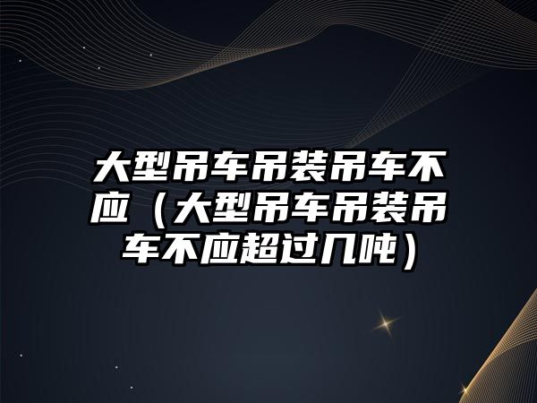 大型吊車吊裝吊車不應（大型吊車吊裝吊車不應超過幾噸）