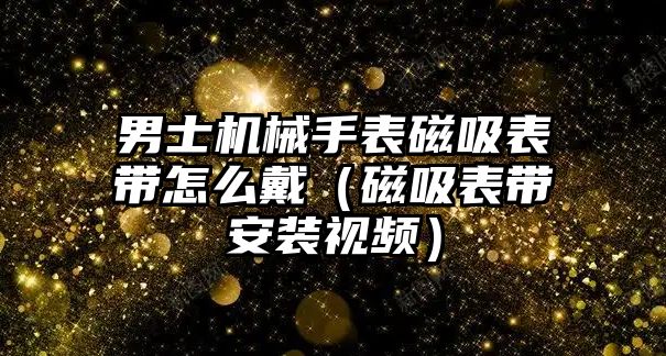 男士機械手表磁吸表帶怎么戴（磁吸表帶安裝視頻）