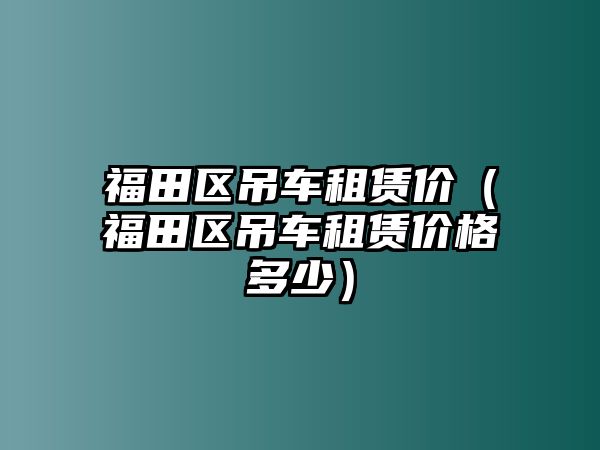 福田區吊車租賃價（福田區吊車租賃價格多少）