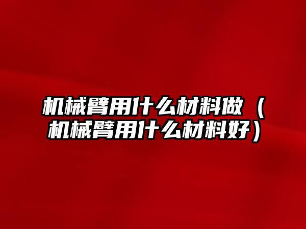 機械臂用什么材料做（機械臂用什么材料好）