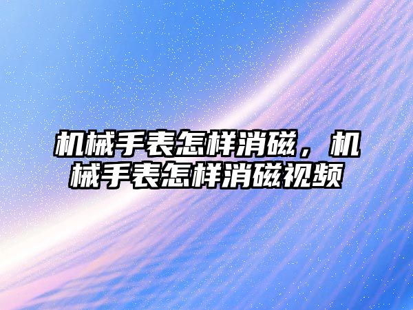 機械手表怎樣消磁，機械手表怎樣消磁視頻