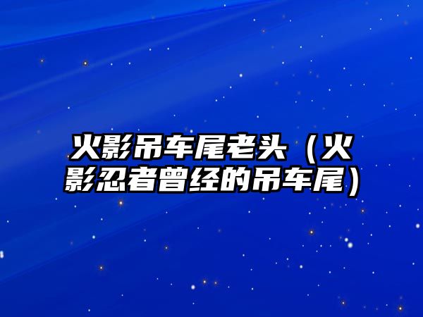 火影吊車尾老頭（火影忍者曾經(jīng)的吊車尾）