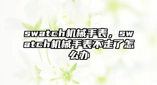 swatch機械手表，swatch機械手表不走了怎么辦