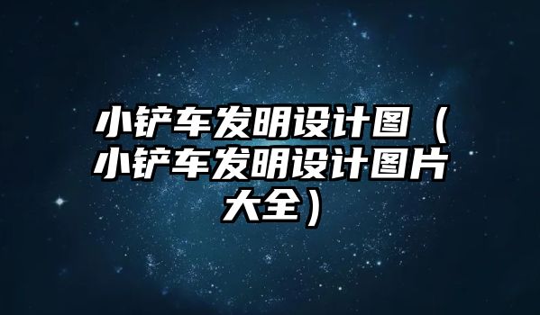 小鏟車發明設計圖（小鏟車發明設計圖片大全）