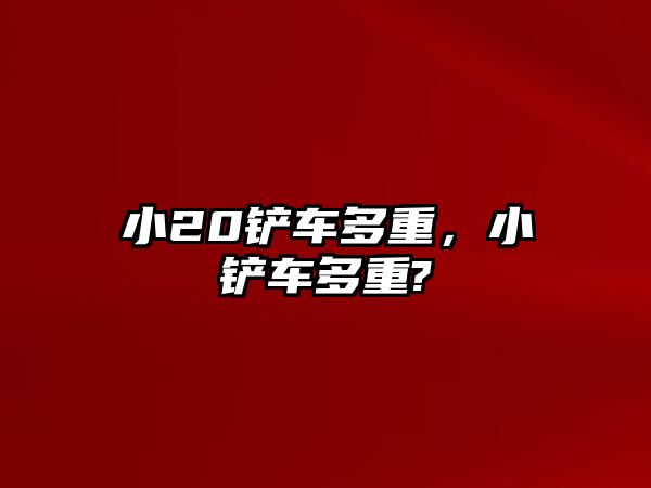 小20鏟車多重，小鏟車多重?