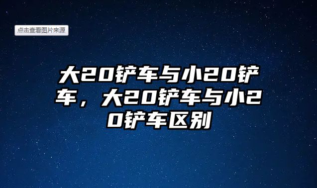 大20鏟車與小20鏟車，大20鏟車與小20鏟車區別