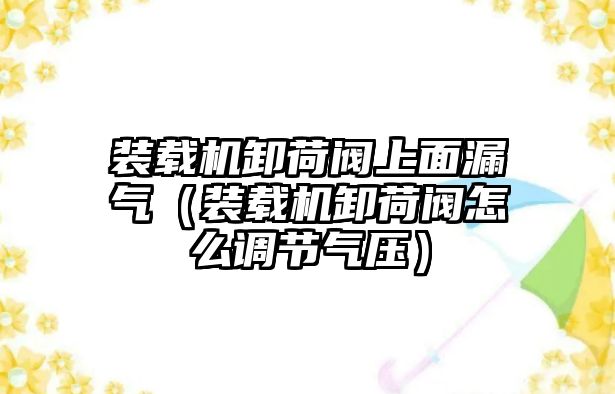 裝載機卸荷閥上面漏氣（裝載機卸荷閥怎么調節氣壓）