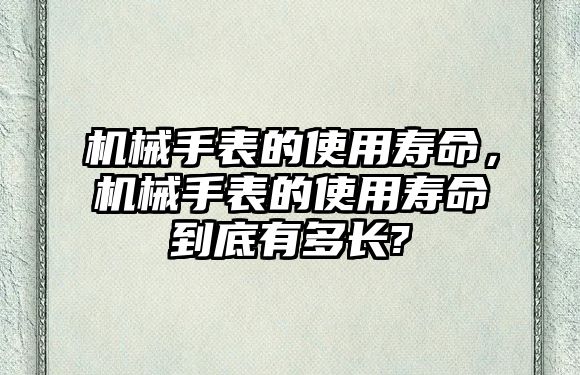 機械手表的使用壽命，機械手表的使用壽命到底有多長?