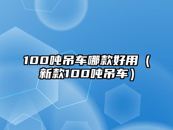 100噸吊車哪款好用（新款100噸吊車）