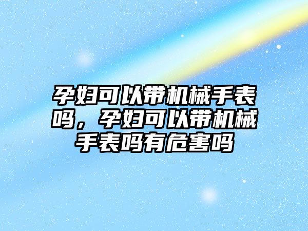 孕婦可以帶機械手表嗎，孕婦可以帶機械手表嗎有危害嗎