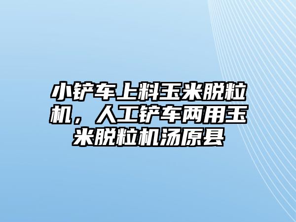 小鏟車上料玉米脫粒機，人工鏟車兩用玉米脫粒機湯原縣