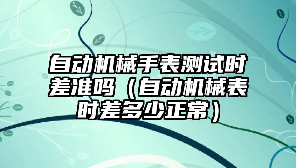 自動機械手表測試時差準嗎（自動機械表時差多少正常）