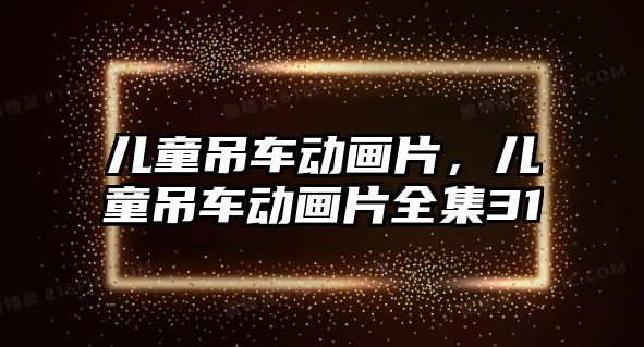 兒童吊車動畫片，兒童吊車動畫片全集31