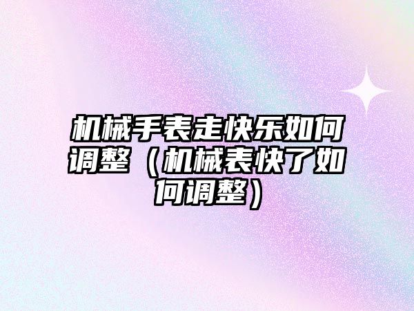 機械手表走快樂如何調整（機械表快了如何調整）