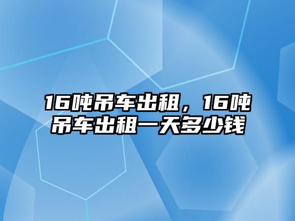 16噸吊車出租，16噸吊車出租一天多少錢