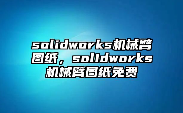 solidworks機(jī)械臂圖紙，solidworks機(jī)械臂圖紙免費(fèi)