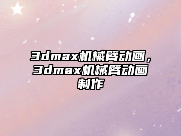 3dmax機械臂動畫，3dmax機械臂動畫制作