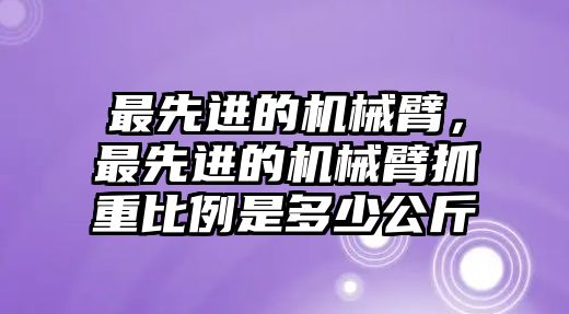 最先進的機械臂，最先進的機械臂抓重比例是多少公斤