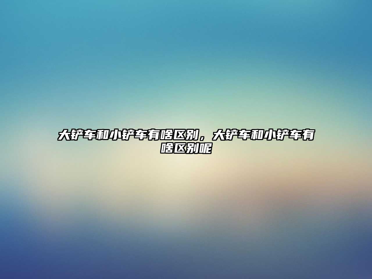 大鏟車和小鏟車有啥區(qū)別，大鏟車和小鏟車有啥區(qū)別呢