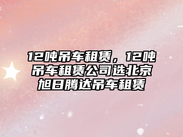 12噸吊車租賃，12噸吊車租賃公司選北京旭日騰達吊車租賃