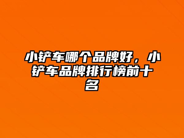 小鏟車哪個(gè)品牌好，小鏟車品牌排行榜前十名