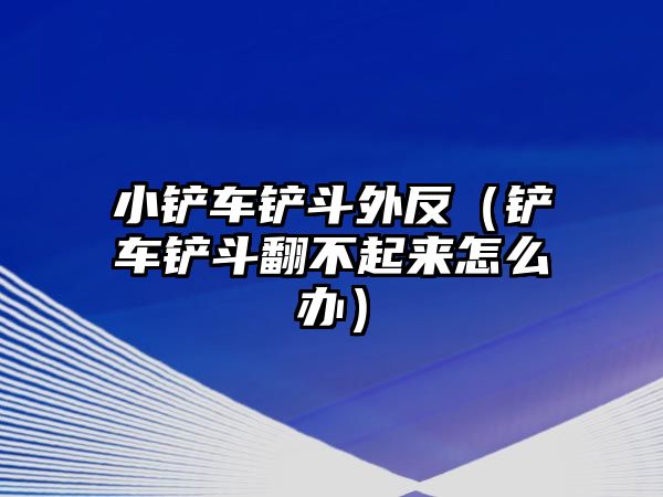 小鏟車鏟斗外反（鏟車鏟斗翻不起來怎么辦）