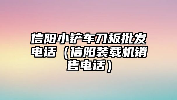 信陽(yáng)小鏟車(chē)刀板批發(fā)電話（信陽(yáng)裝載機(jī)銷(xiāo)售電話）