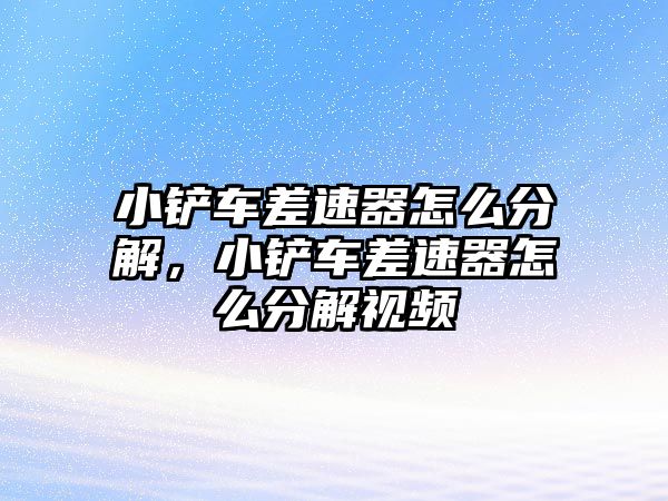 小鏟車差速器怎么分解，小鏟車差速器怎么分解視頻