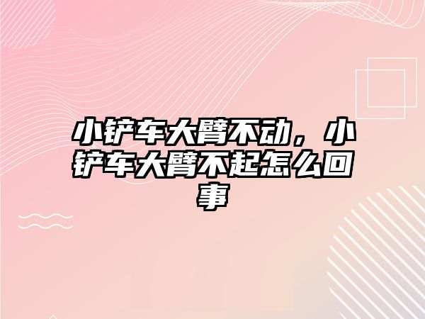 小鏟車大臂不動，小鏟車大臂不起怎么回事