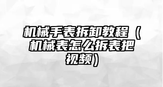 機械手表拆卸教程（機械表怎么拆表把視頻）