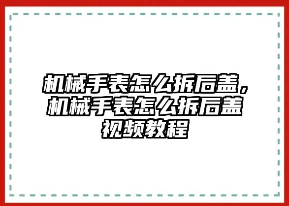 機械手表怎么拆后蓋，機械手表怎么拆后蓋視頻教程