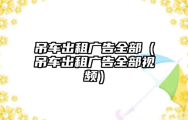 吊車出租廣告全部（吊車出租廣告全部視頻）