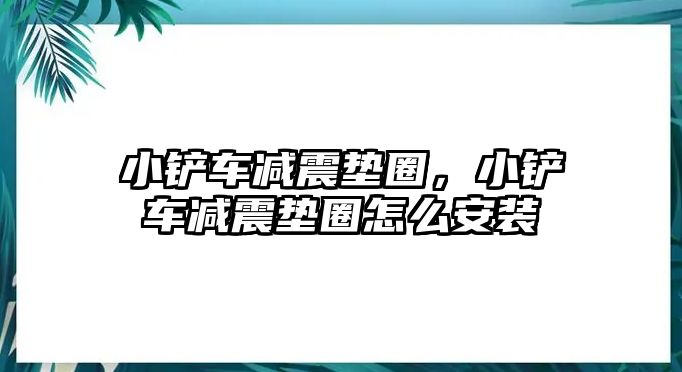 小鏟車減震墊圈，小鏟車減震墊圈怎么安裝